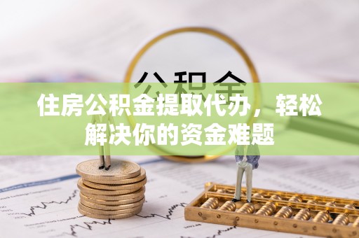 兴文住房公积金提取代办，轻松解决你的资金难题