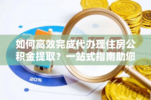 兴文如何高效完成代办理住房公积金提取？一站式指南助您轻松搞定