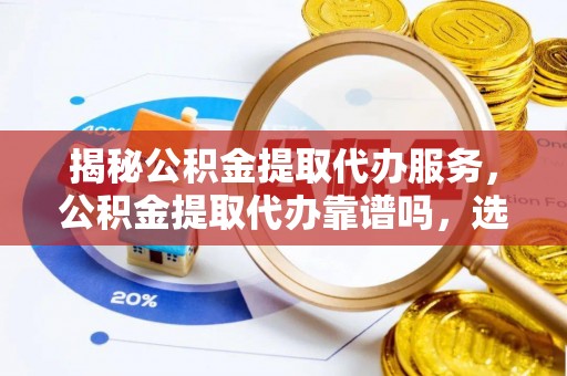 兴文揭秘公积金提取代办服务，公积金提取代办靠谱吗，选择需谨慎