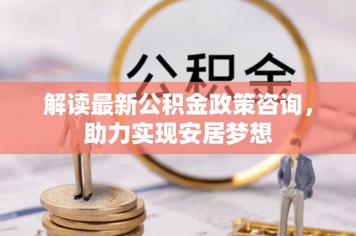 兴文解读最新公积金政策咨询，助力实现安居梦想