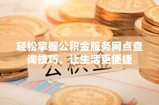 兴文轻松掌握公积金服务网点查询技巧，让生活更便捷