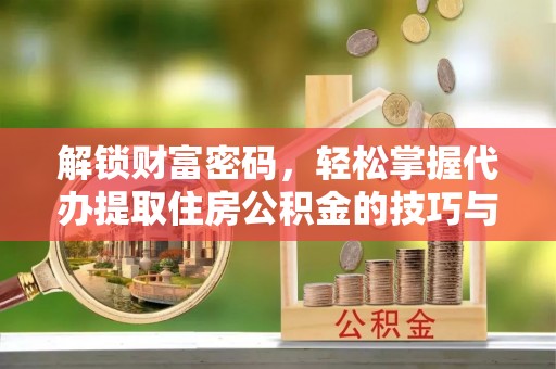 兴文解锁财富密码，轻松掌握代办提取住房公积金的技巧与策略