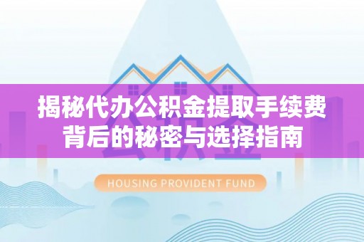 兴文揭秘代办公积金提取手续费背后的秘密与选择指南