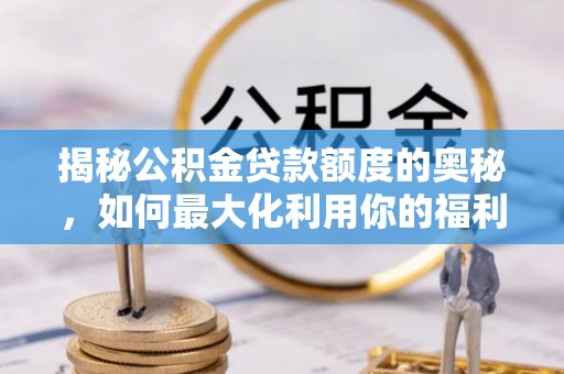 兴文揭秘公积金贷款额度的奥秘，如何最大化利用你的福利？