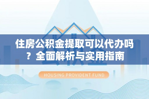 兴文住房公积金提取可以代办吗？全面解析与实用指南