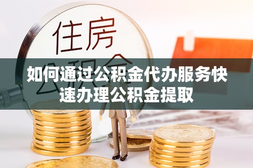 兴文如何通过公积金代办服务快速办理公积金提取