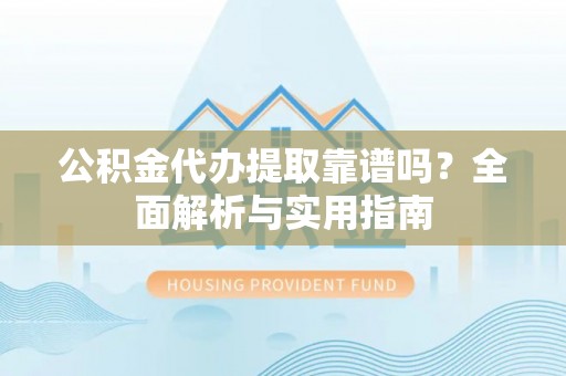 兴文公积金代办提取靠谱吗？全面解析与实用指南