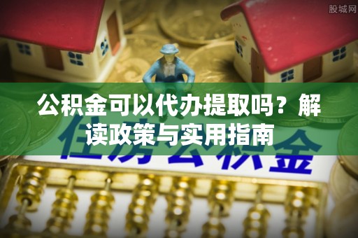兴文公积金可以代办提取吗？解读政策与实用指南