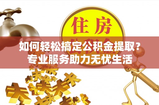 兴文如何轻松搞定公积金提取？专业服务助力无忧生活
