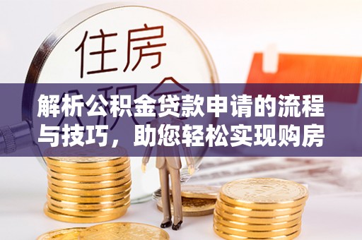 兴文解析公积金贷款申请的流程与技巧，助您轻松实现购房梦