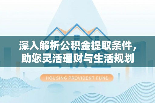 兴文深入解析公积金提取条件，助您灵活理财与生活规划
