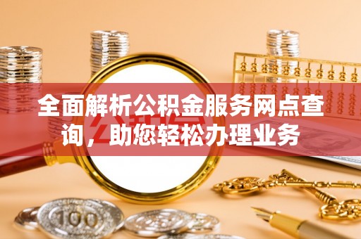 兴文全面解析公积金服务网点查询，助您轻松办理业务