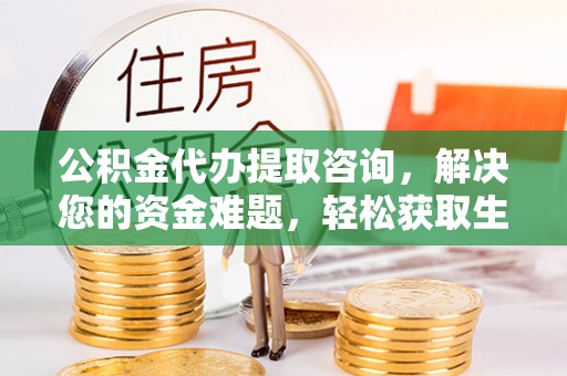 兴文公积金代办提取咨询，解决您的资金难题，轻松获取生活助力