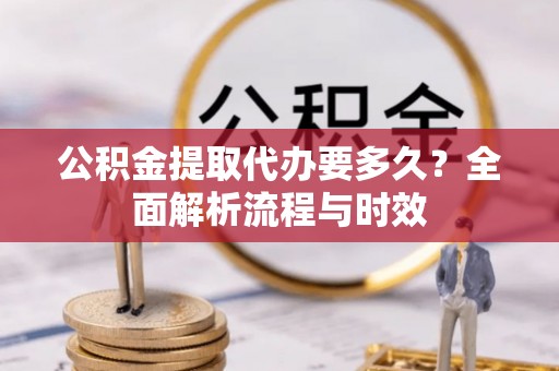 兴文公积金提取代办要多久？全面解析流程与时效