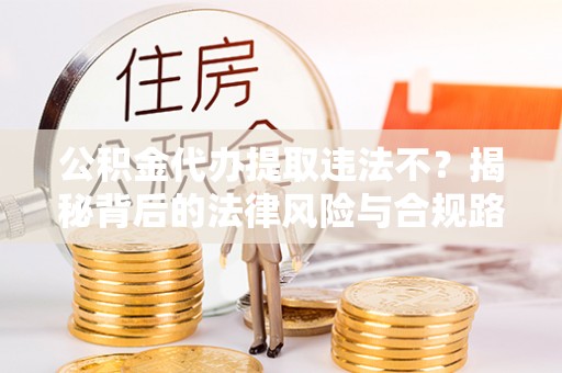 兴文公积金代办提取违法不？揭秘背后的法律风险与合规路径