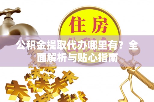 兴文公积金提取代办哪里有？全面解析与贴心指南