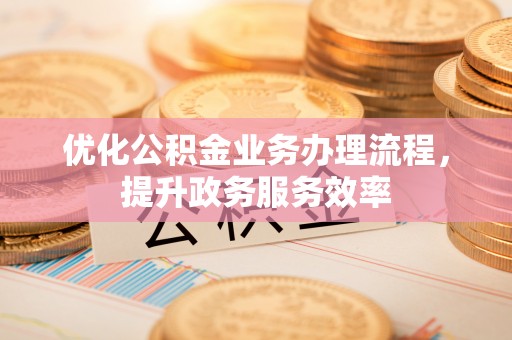 兴文优化公积金业务办理流程，提升政务服务效率