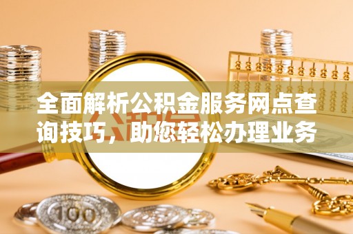 兴文全面解析公积金服务网点查询技巧，助您轻松办理业务