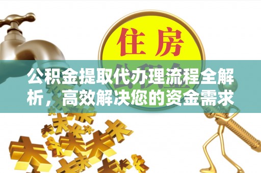 兴文公积金提取代办理流程全解析，高效解决您的资金需求