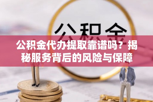 兴文公积金代办提取靠谱吗？揭秘服务背后的风险与保障