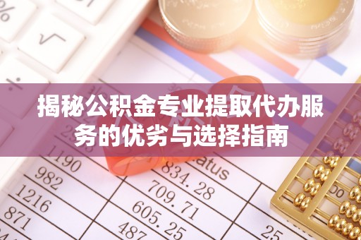 兴文揭秘公积金专业提取代办服务的优劣与选择指南