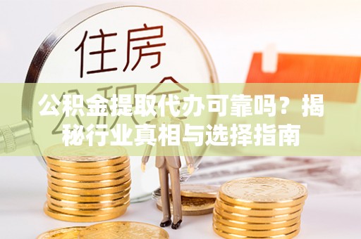 兴文公积金提取代办可靠吗？揭秘行业真相与选择指南