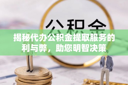 兴文揭秘代办公积金提取服务的利与弊，助您明智决策