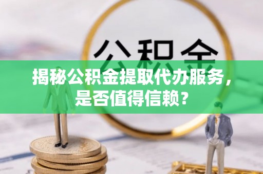 兴文揭秘公积金提取代办服务，是否值得信赖？