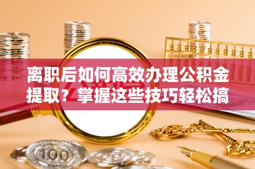 兴文离职后如何高效办理公积金提取？掌握这些技巧轻松搞定