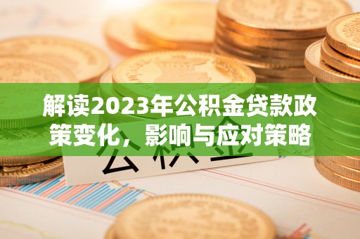 兴文解读2023年公积金贷款政策变化，影响与应对策略