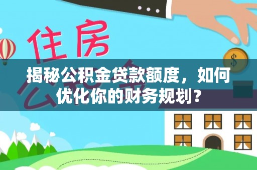 兴文揭秘公积金贷款额度，如何优化你的财务规划？