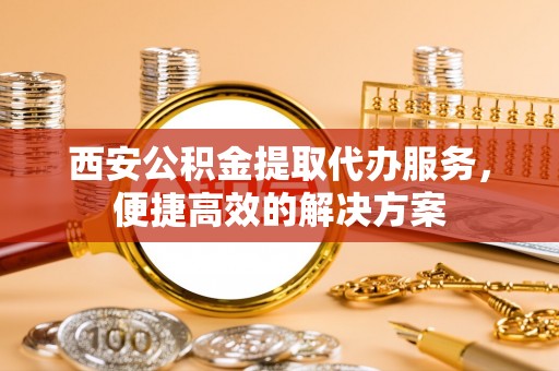 兴文西安公积金提取代办服务，便捷高效的解决方案