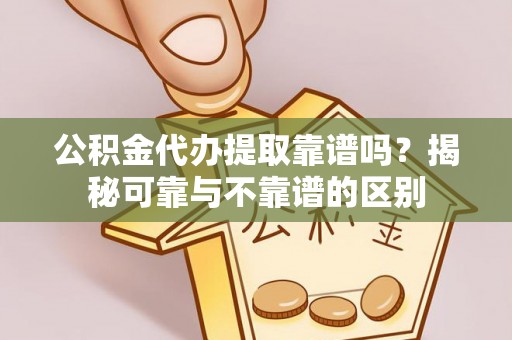 兴文公积金代办提取靠谱吗？揭秘可靠与不靠谱的区别