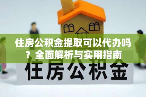 兴文住房公积金提取可以代办吗？全面解析与实用指南