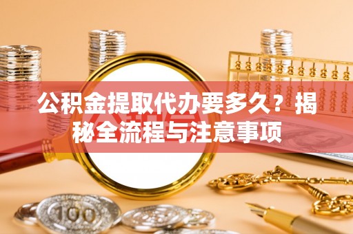 兴文公积金提取代办要多久？揭秘全流程与注意事项