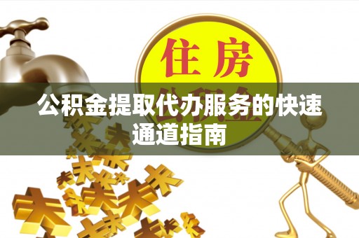 兴文公积金提取代办服务的快速通道指南