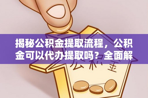 兴文揭秘公积金提取流程，公积金可以代办提取吗？全面解析与操作指南