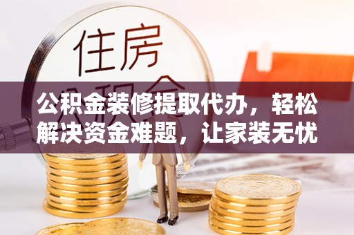 兴文公积金装修提取代办，轻松解决资金难题，让家装无忧