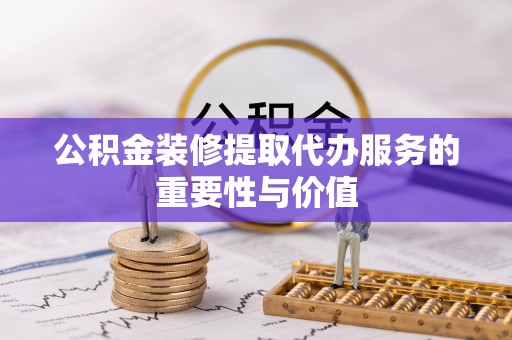 兴文公积金装修提取代办服务的重要性与价值