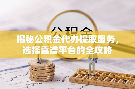 兴文揭秘公积金代办提取服务，选择靠谱平台的全攻略