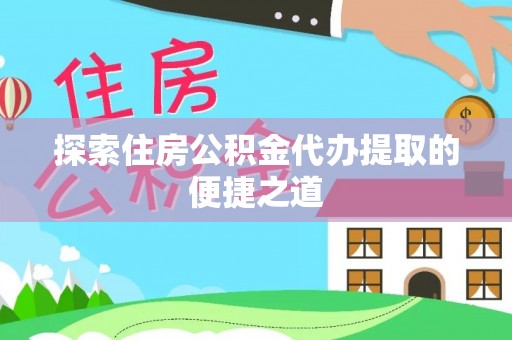 兴文探索住房公积金代办提取的便捷之道