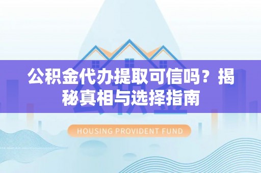 兴文公积金代办提取可信吗？揭秘真相与选择指南