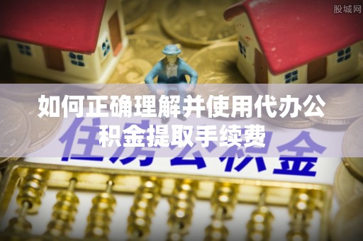 兴文如何正确理解并使用代办公积金提取手续费