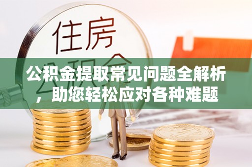 兴文公积金提取常见问题全解析，助您轻松应对各种难题