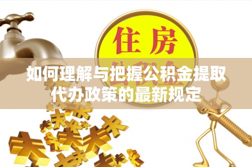 兴文如何理解与把握公积金提取代办政策的最新规定