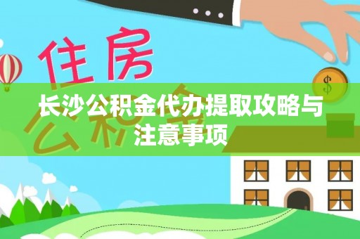 兴文长沙公积金代办提取攻略与注意事项