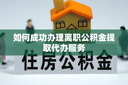 兴文如何成功办理离职公积金提取代办服务