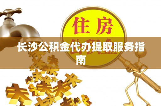 兴文长沙公积金代办提取服务指南