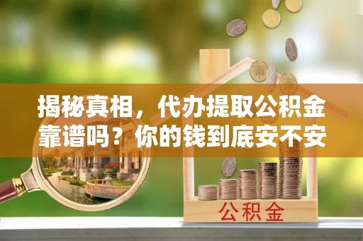 兴文揭秘真相，代办提取公积金靠谱吗？你的钱到底安不安全