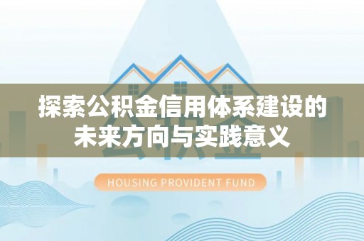 兴文探索公积金信用体系建设的未来方向与实践意义
